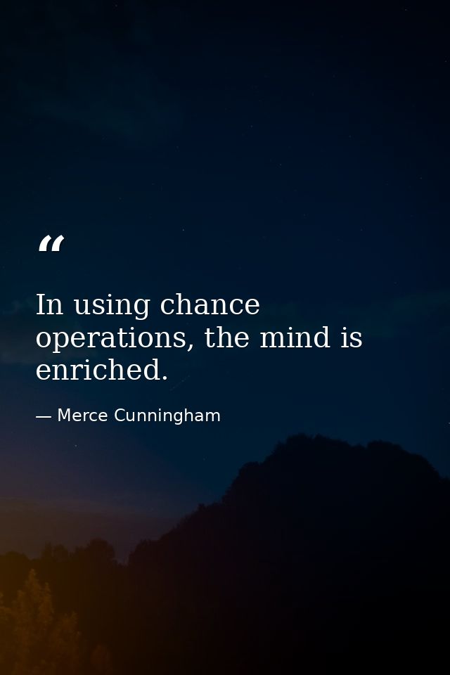 In using chance operations, the mind is enriched. — Merce Cunningham