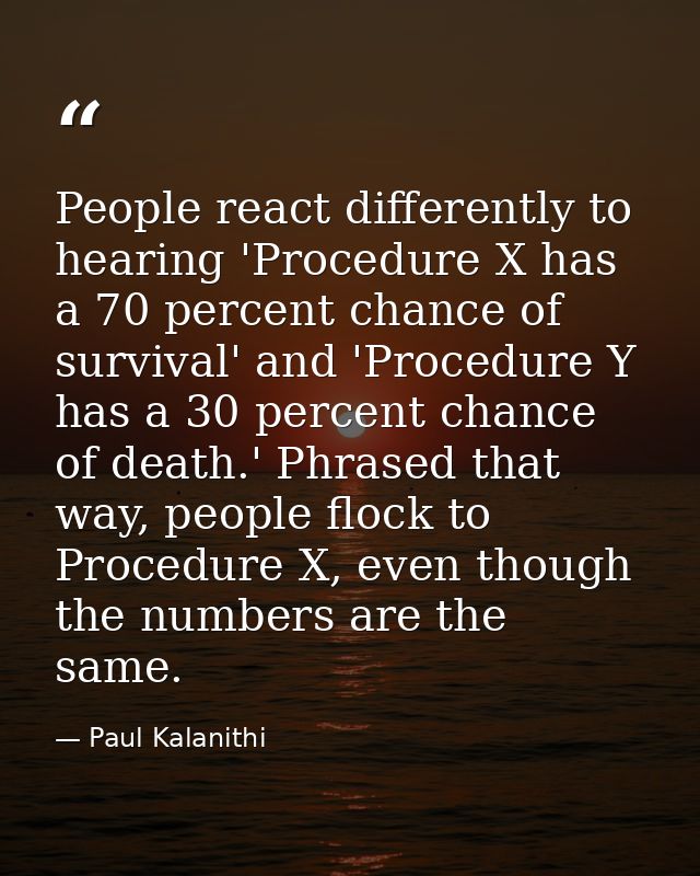 People react differently to hearing 'Procedure X has a 70 percent chance of survival' and 'Procedure Y has a 30 percent  — Paul Kalanithi