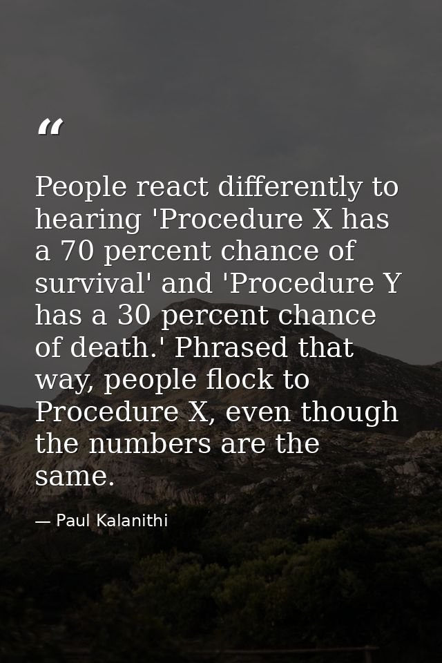 People react differently to hearing 'Procedure X has a 70 percent chance of survival' and 'Procedure Y has a 30 percent  — Paul Kalanithi