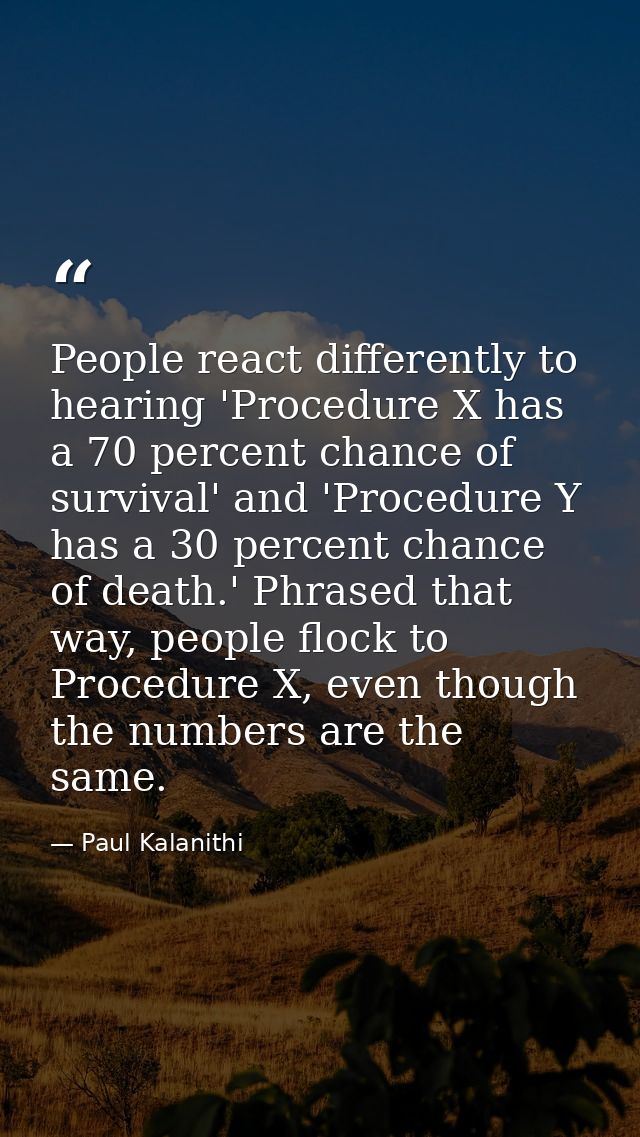 People react differently to hearing 'Procedure X has a 70 percent chance of survival' and 'Procedure Y has a 30 percent  — Paul Kalanithi