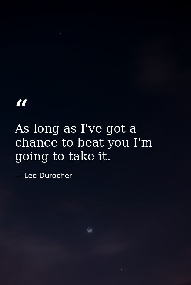 As long as I've got a chance to beat you I'm going to take it. — Leo Durocher