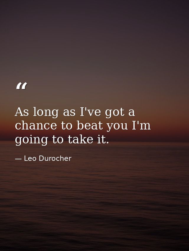 As long as I've got a chance to beat you I'm going to take it. — Leo Durocher