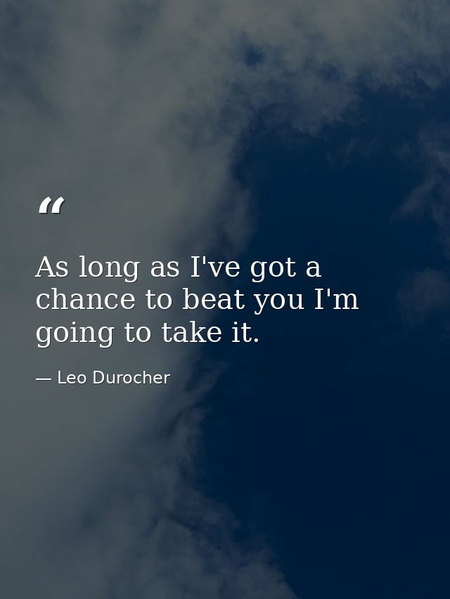 As long as I've got a chance to beat you I'm going to take it. — Leo Durocher