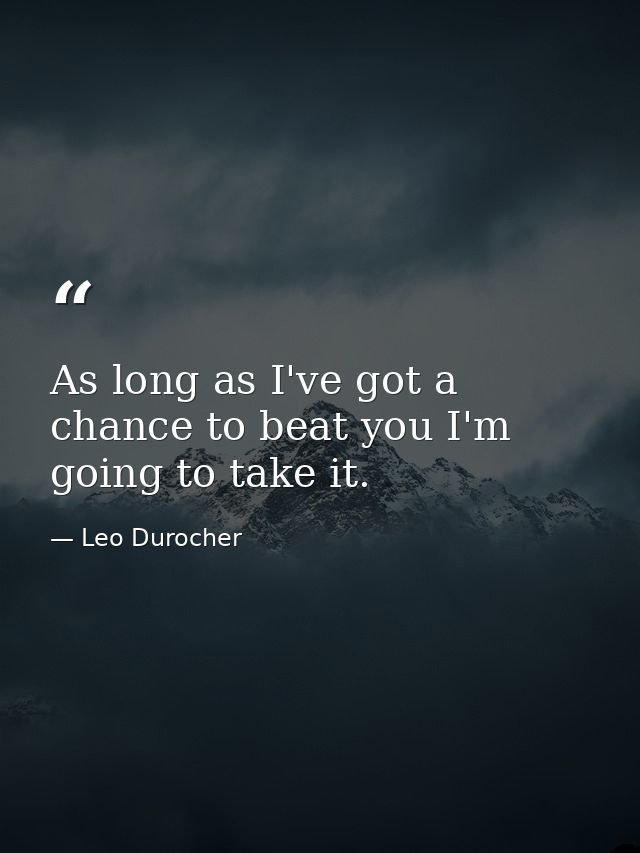 As long as I've got a chance to beat you I'm going to take it. — Leo Durocher