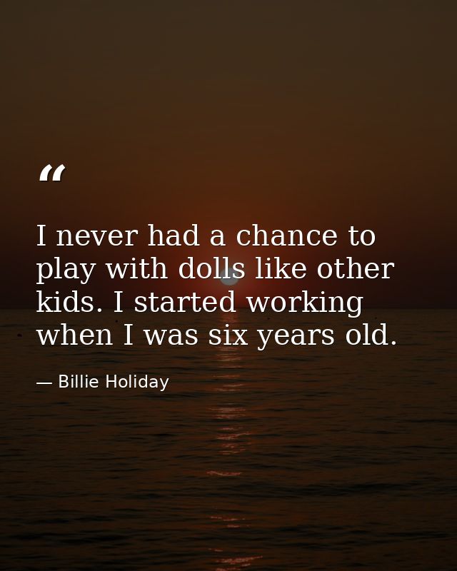 I never had a chance to play with dolls like other kids. I started working when I was six years old. — Billie Holiday