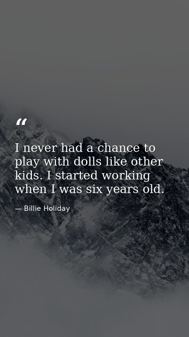I never had a chance to play with dolls like other kids. I started working when I was six years old. — Billie Holiday
