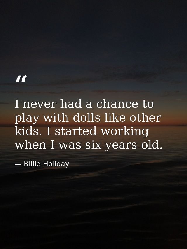 I never had a chance to play with dolls like other kids. I started working when I was six years old. — Billie Holiday