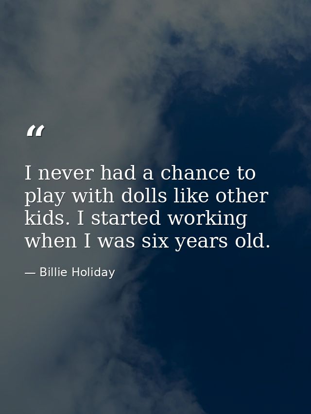 I never had a chance to play with dolls like other kids. I started working when I was six years old. — Billie Holiday