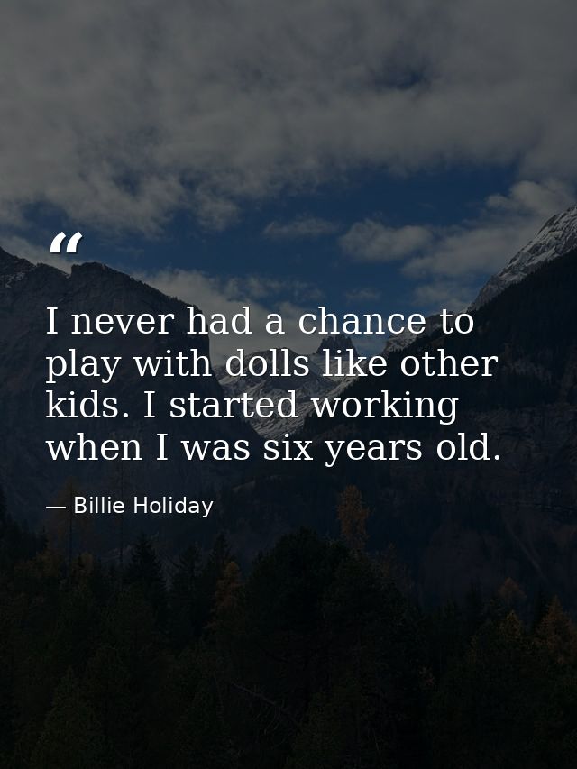 I never had a chance to play with dolls like other kids. I started working when I was six years old. — Billie Holiday