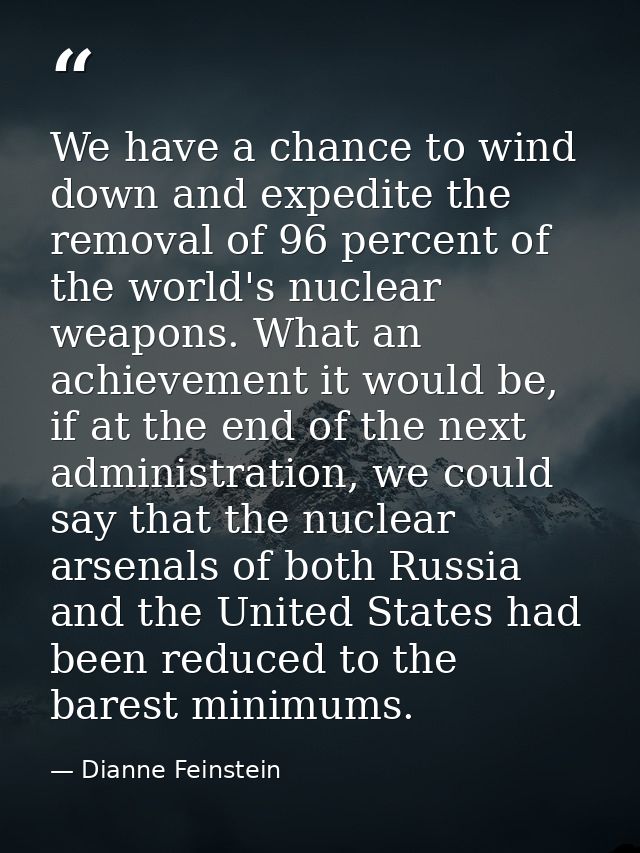 We have a chance to wind down and expedite the removal of 96 percent of the world's nuclear weapons. What an achievement — Dianne Feinstein