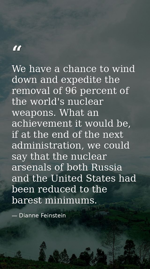 We have a chance to wind down and expedite the removal of 96 percent of the world's nuclear weapons. What an achievement — Dianne Feinstein