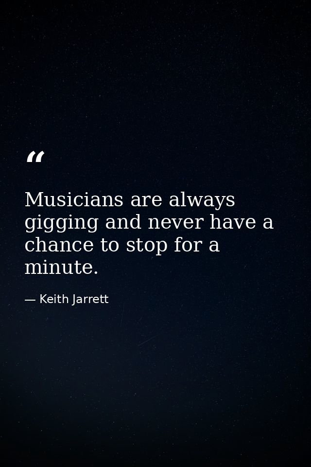 Musicians are always gigging and never have a chance to stop for a minute. — Keith Jarrett