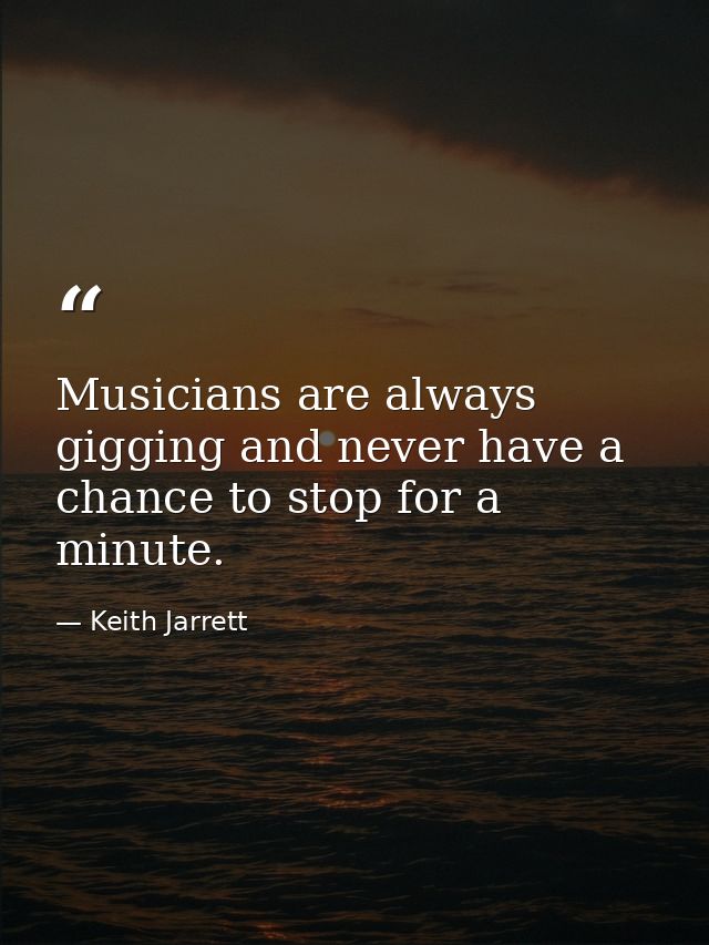 Musicians are always gigging and never have a chance to stop for a minute. — Keith Jarrett