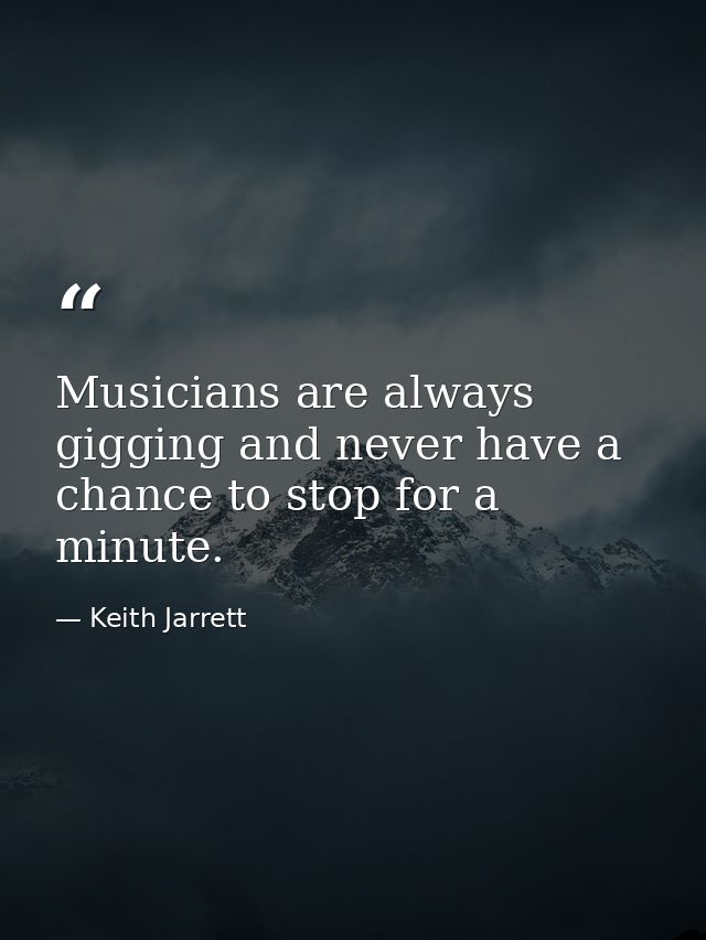 Musicians are always gigging and never have a chance to stop for a minute. — Keith Jarrett