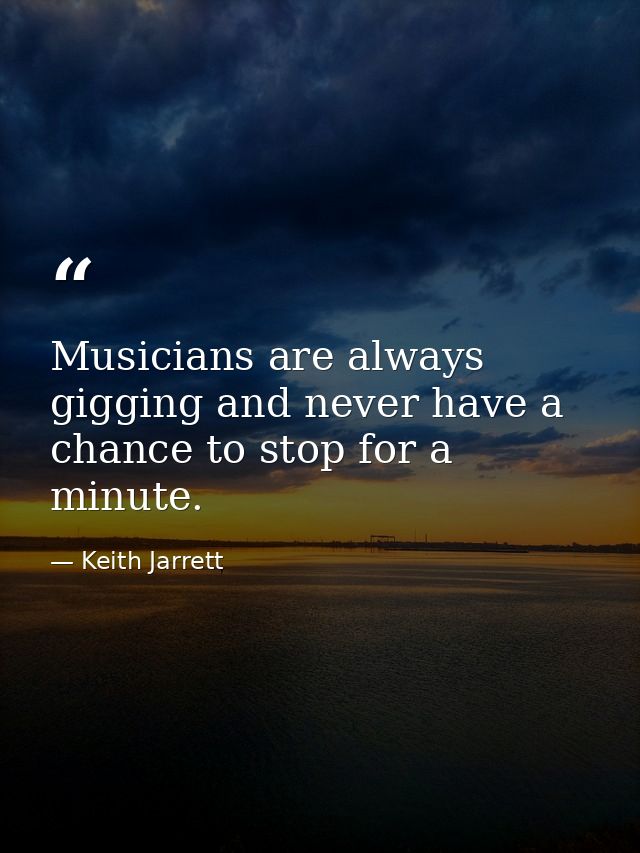 Musicians are always gigging and never have a chance to stop for a minute. — Keith Jarrett