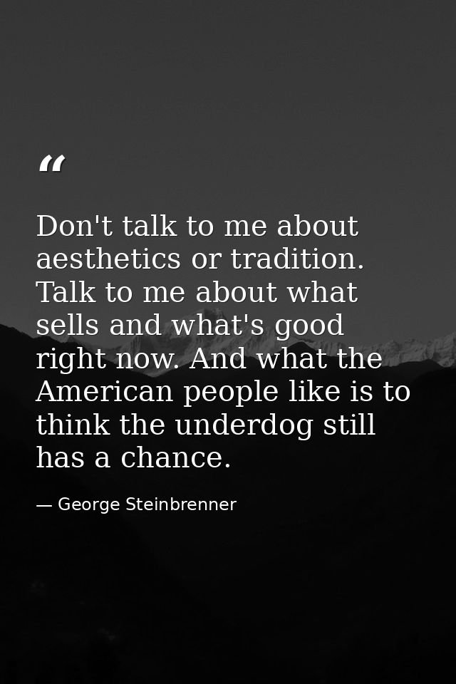 Don't talk to me about aesthetics or tradition. Talk to me about what sells and what's good right now. And what the Amer — George Steinbrenner