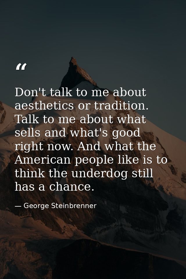 Don't talk to me about aesthetics or tradition. Talk to me about what sells and what's good right now. And what the Amer — George Steinbrenner