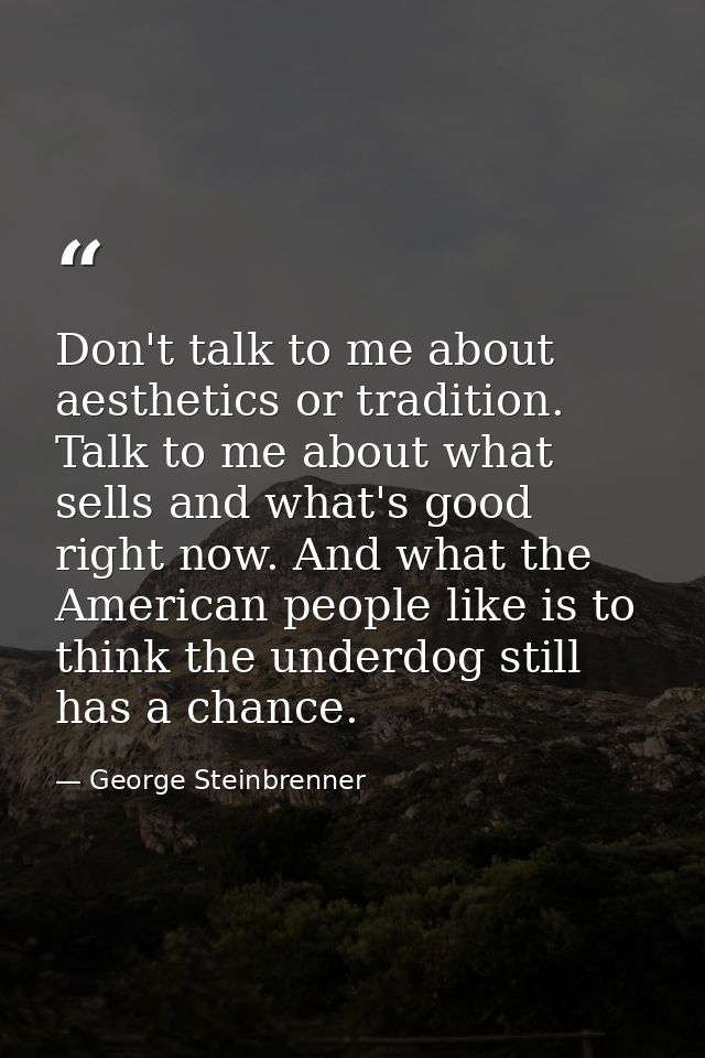 Don't talk to me about aesthetics or tradition. Talk to me about what sells and what's good right now. And what the Amer — George Steinbrenner
