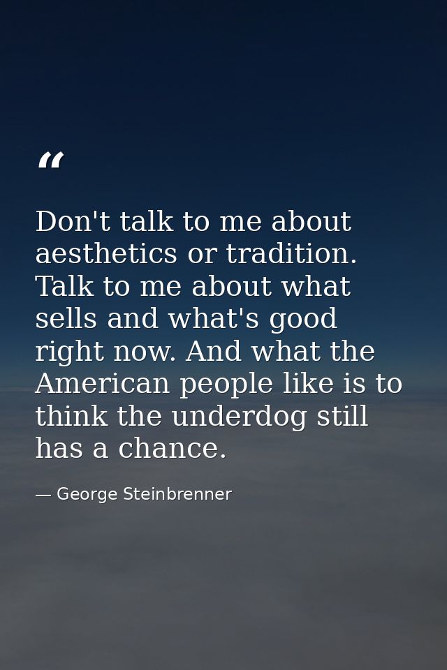 Don't talk to me about aesthetics or tradition. Talk to me about what sells and what's good right now. And what the Amer — George Steinbrenner