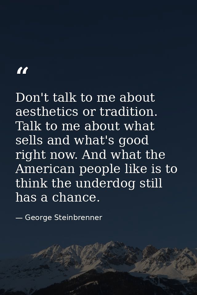 Don't talk to me about aesthetics or tradition. Talk to me about what sells and what's good right now. And what the Amer — George Steinbrenner