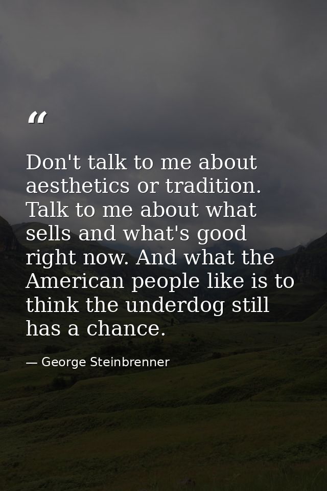 Don't talk to me about aesthetics or tradition. Talk to me about what sells and what's good right now. And what the Amer — George Steinbrenner