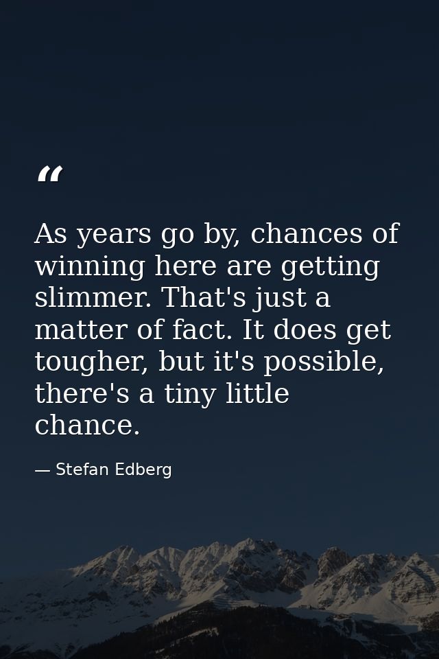 As years go by, chances of winning here are getting slimmer. That's just a matter of fact. It does get tougher, but it's — Stefan Edberg