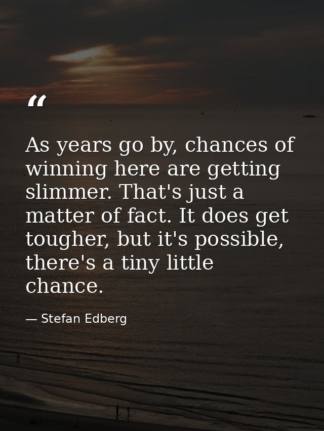 As years go by, chances of winning here are getting slimmer. That's just a matter of fact. It does get tougher, but it's — Stefan Edberg