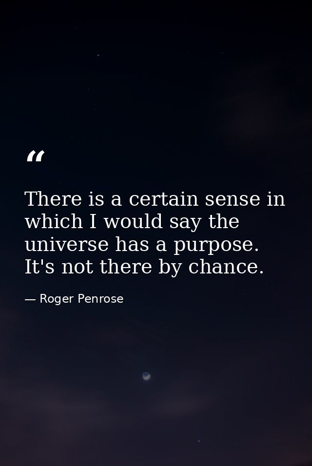 There is a certain sense in which I would say the universe has a purpose. It's not there by chance. — Roger Penrose