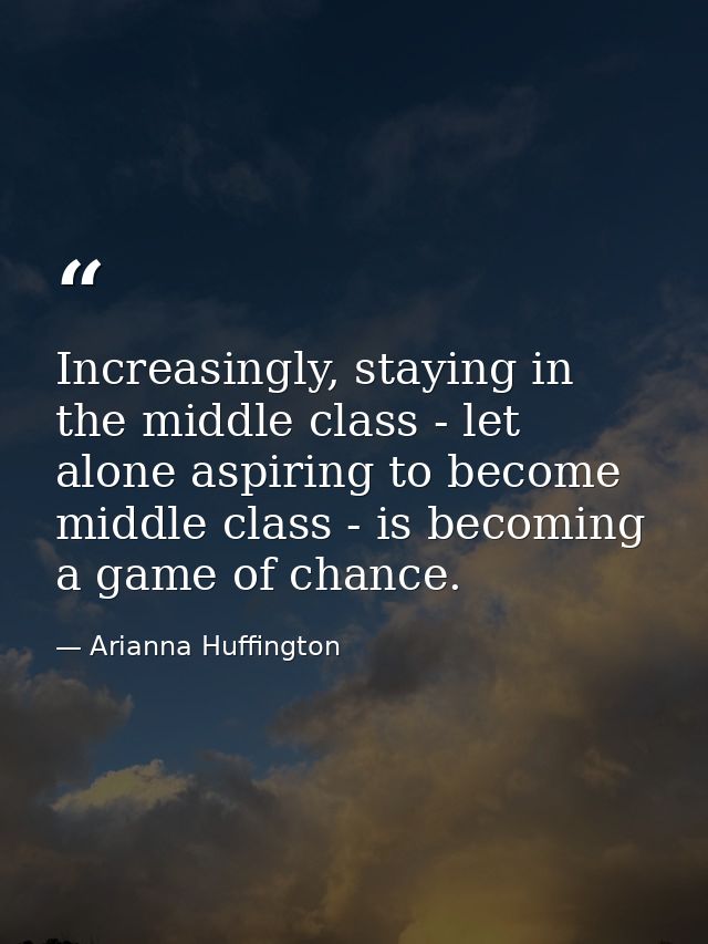 Increasingly, staying in the middle class - let alone aspiring to become middle class - is becoming a game of chance. — Arianna Huffington