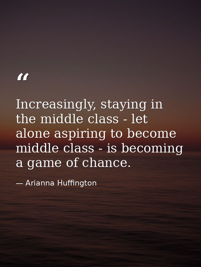 Increasingly, staying in the middle class - let alone aspiring to become middle class - is becoming a game of chance. — Arianna Huffington