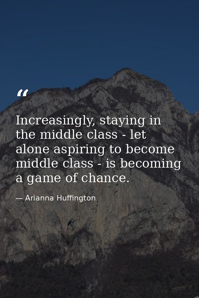 Increasingly, staying in the middle class - let alone aspiring to become middle class - is becoming a game of chance. — Arianna Huffington