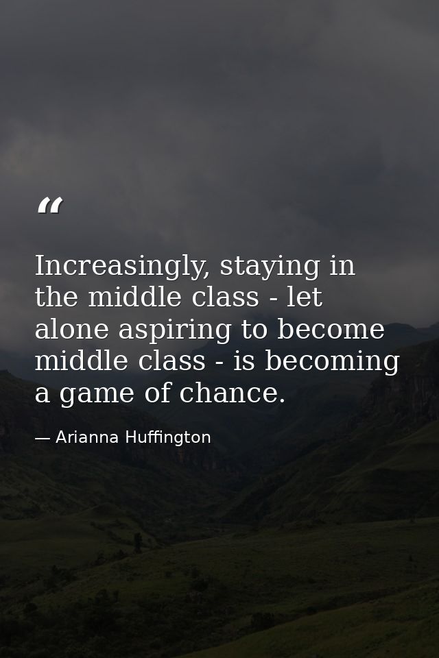 Increasingly, staying in the middle class - let alone aspiring to become middle class - is becoming a game of chance. — Arianna Huffington