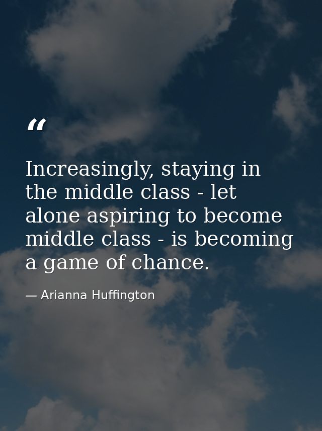 Increasingly, staying in the middle class - let alone aspiring to become middle class - is becoming a game of chance. — Arianna Huffington