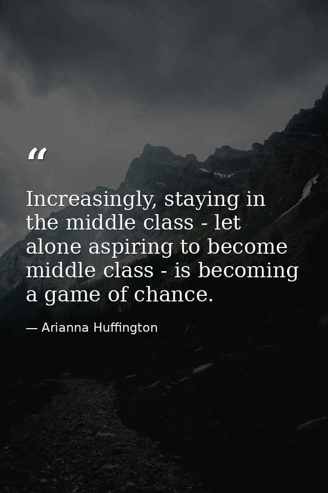Increasingly, staying in the middle class - let alone aspiring to become middle class - is becoming a game of chance. — Arianna Huffington