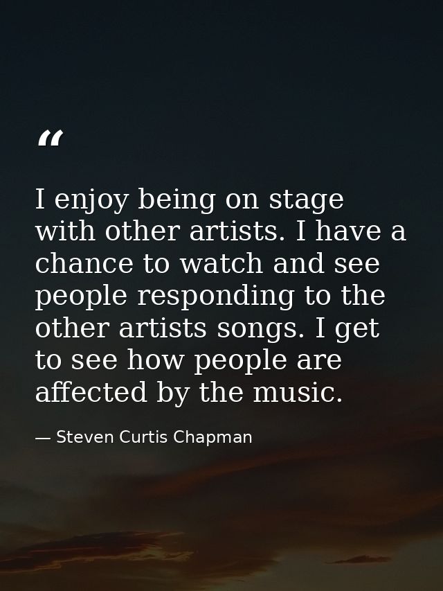 I enjoy being on stage with other artists. I have a chance to watch and see people responding to the other artists songs — Steven Curtis Chapman