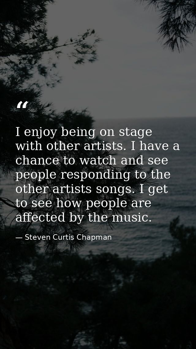 I enjoy being on stage with other artists. I have a chance to watch and see people responding to the other artists songs — Steven Curtis Chapman