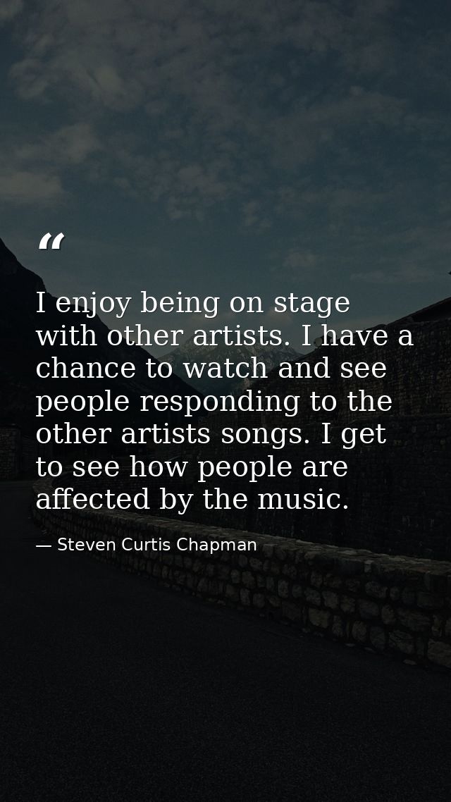 I enjoy being on stage with other artists. I have a chance to watch and see people responding to the other artists songs — Steven Curtis Chapman