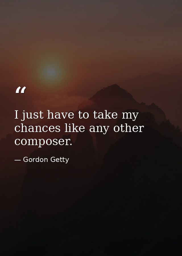 I just have to take my chances like any other composer. — Gordon Getty