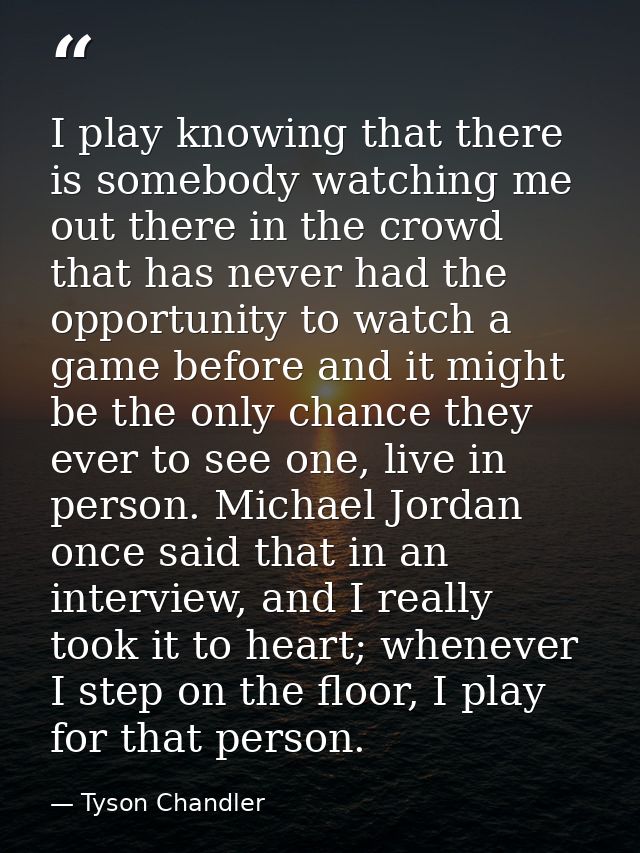 I play knowing that there is somebody watching me out there in the crowd that has never had the opportunity to watch a g — Tyson Chandler