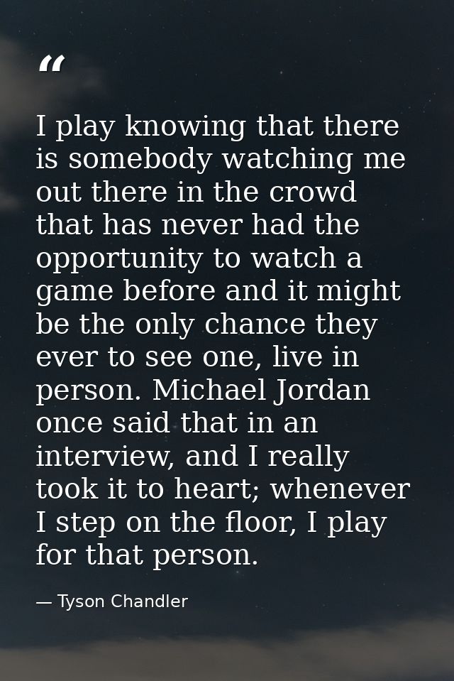 I play knowing that there is somebody watching me out there in the crowd that has never had the opportunity to watch a g — Tyson Chandler