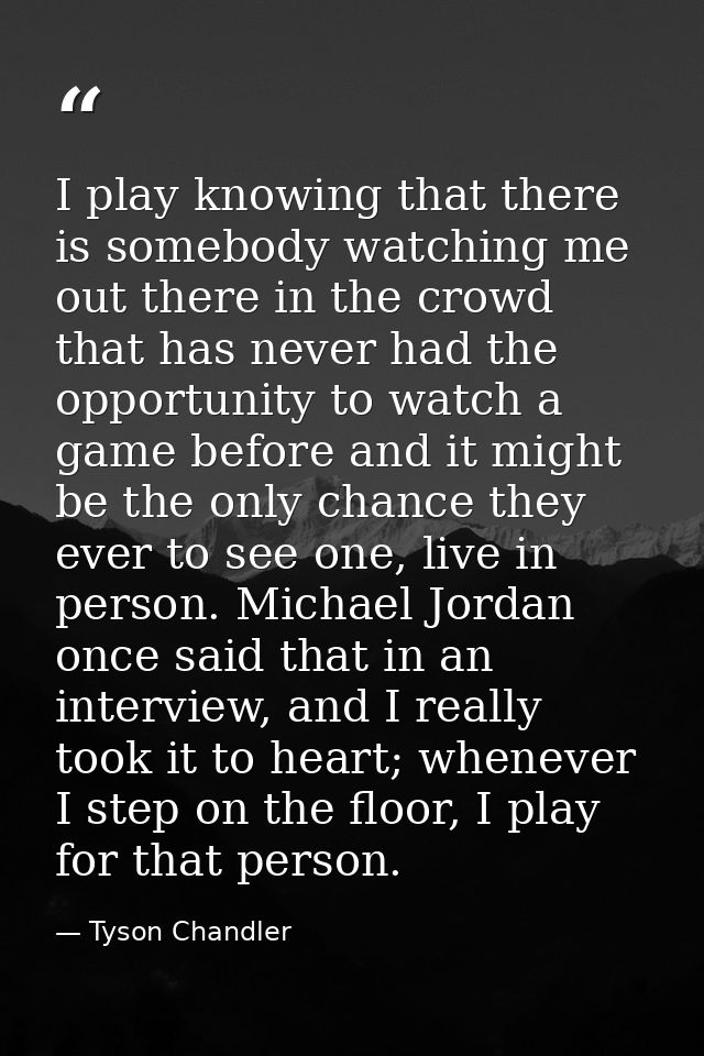 I play knowing that there is somebody watching me out there in the crowd that has never had the opportunity to watch a g — Tyson Chandler