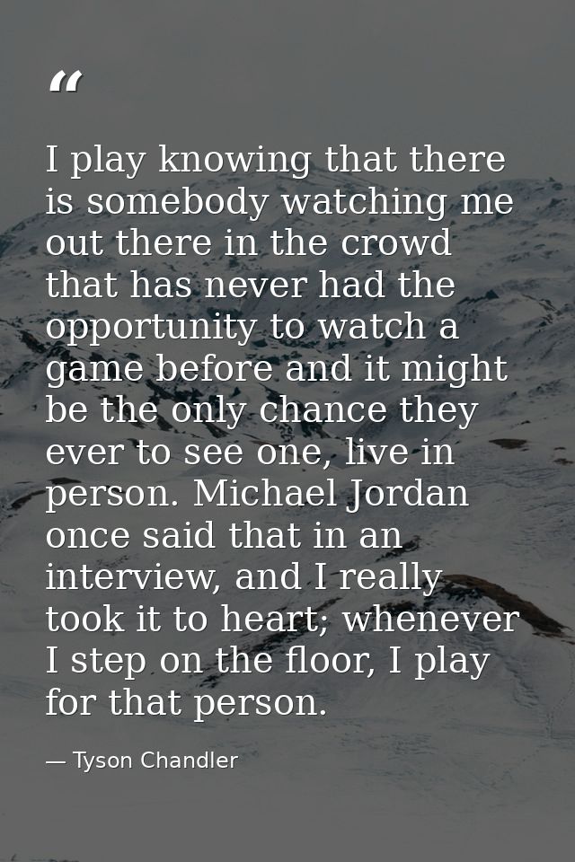 I play knowing that there is somebody watching me out there in the crowd that has never had the opportunity to watch a g — Tyson Chandler