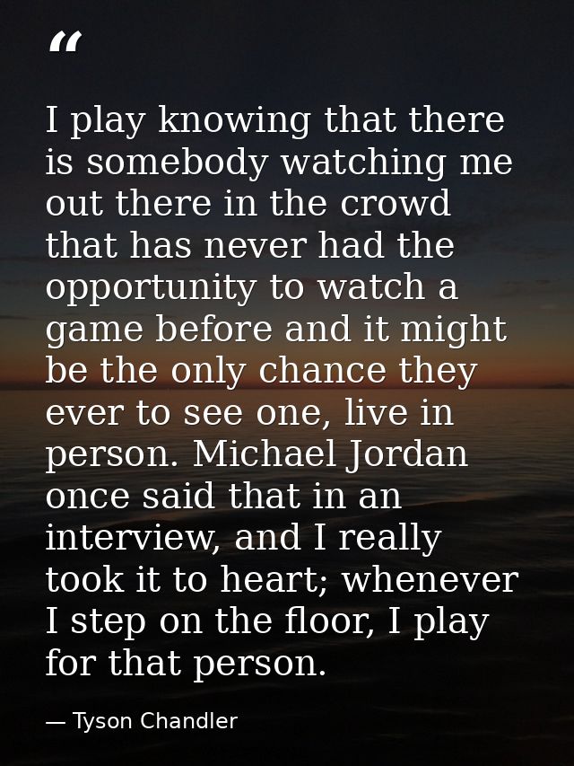I play knowing that there is somebody watching me out there in the crowd that has never had the opportunity to watch a g — Tyson Chandler