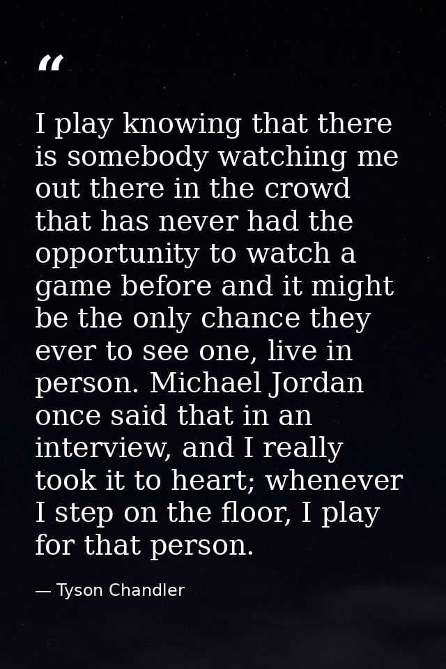 I play knowing that there is somebody watching me out there in the crowd that has never had the opportunity to watch a g — Tyson Chandler
