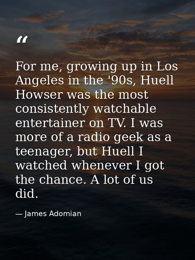 For me, growing up in Los Angeles in the '90s, Huell Howser was the most consistently watchable entertainer on TV. I was — James Adomian