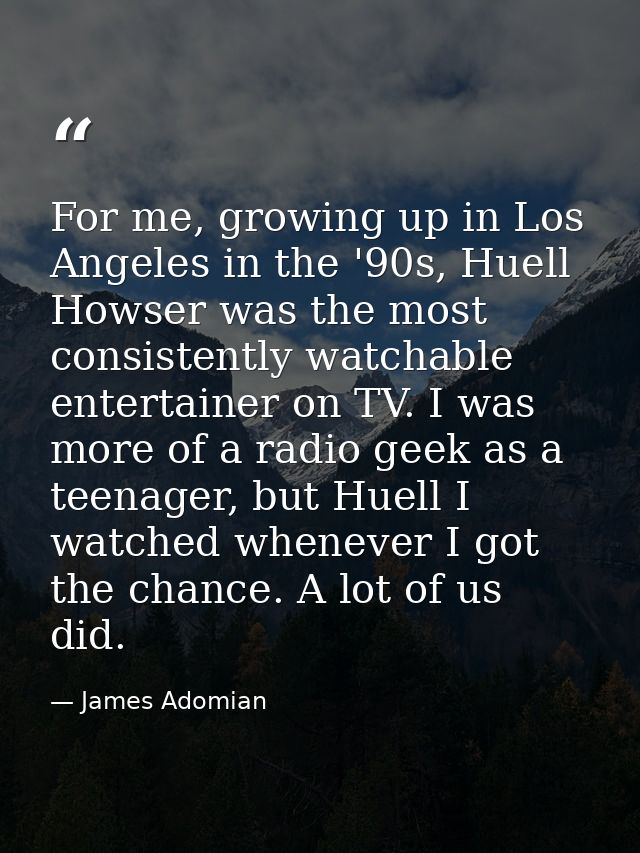 For me, growing up in Los Angeles in the '90s, Huell Howser was the most consistently watchable entertainer on TV. I was — James Adomian