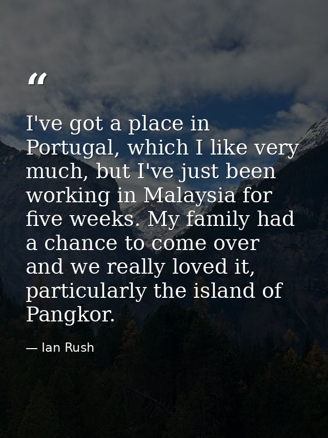 I've got a place in Portugal, which I like very much, but I've just been working in Malaysia for five weeks. My family h — Ian Rush