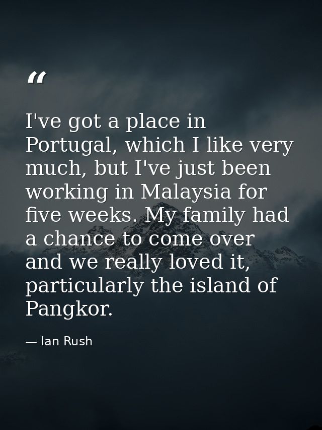 I've got a place in Portugal, which I like very much, but I've just been working in Malaysia for five weeks. My family h — Ian Rush