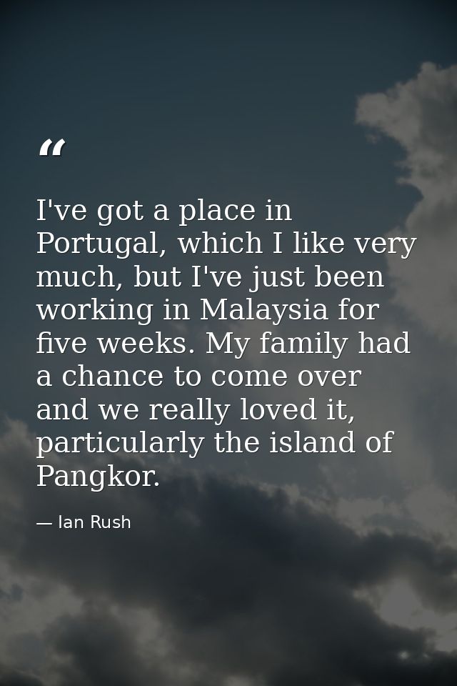 I've got a place in Portugal, which I like very much, but I've just been working in Malaysia for five weeks. My family h — Ian Rush