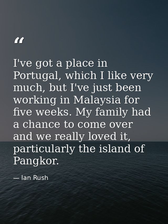 I've got a place in Portugal, which I like very much, but I've just been working in Malaysia for five weeks. My family h — Ian Rush